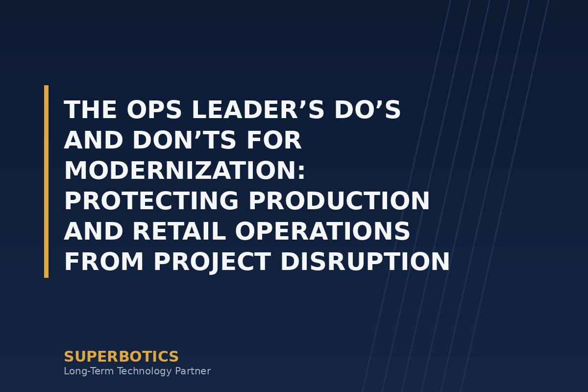 The Ops Leader’s Do’s and Don’ts for Modernization: Protecting Production and Retail Operations from Project Disruption
