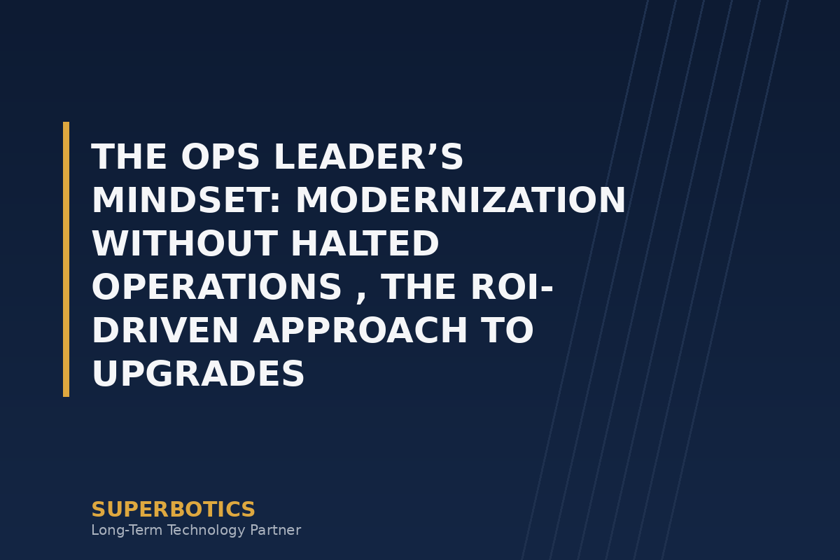 The Ops Leader’s Mindset: Modernization Without Halted Operations , The ROI-Driven Approach to Upgrades